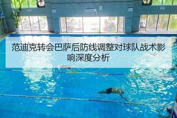 范迪克转会巴萨后防线调整对球队战术影响深度分析
